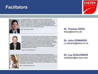 Faciltators



              Dr. Thomas HESS
              thess@bwl.lmu.de



              Dr. John EDWARDS
              j.s.edwards@aston.ac.uk




              Dr. Lee SCHLENKER
              schlenker@em-lyon.com
 