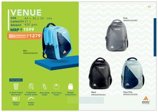 Blue
8904353303370
1279
44 x 32 x 22 cms
31 L
420 gms
1599
VENUE Grey
8904353303387
Aqua Grey
8904353303356
Black
8904353303363
Multiple
Compartment
Quick Access
Pocket
Padded Back
Shoulder System
Water Bottle
Holder
Air Mesh Padded
Back System
Padded
Handle
Organize
Pocket
17
 