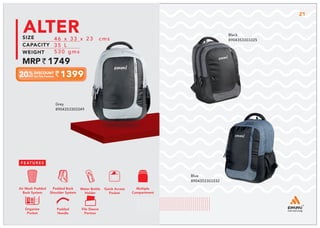 1399
46 x 33 x 23 cms
35 L
530 gms
1749
ALTER
Grey
8904353303349
Blue
8904353303332
Black
8904353303325
Multiple
Compartment
Quick Access
Pocket
Padded Back
Shoulder System
Water Bottle
Holder
Air Mesh Padded
Back System
Organize
Pocket
Padded
Handle
File Sleeve
Portion
LIMITED
EDITION
21
 