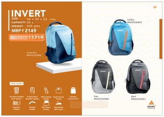 Black
8904353303851
Grey
8904353303868
Ink Blue
8904353303875
Multiple
Compartment
Quick Access
Pocket
Padded Back
Shoulder System
Water Bottle
Holder
Air Mesh Padded
Back System
Organize
Pocket
Padded
Handle
File Sleeve
Portion
Detachable
Rain Cover
46 x 33 x 23 cms
35 L
535 gms
1719
2149
INVERT
Smoke Blue
8904353303882
30
 