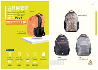 1839
51 x 34 x 26 cms
45 L
630 gms
2299
ARMER
Pumpkin Orange
8904353304223
Grey
8904353304216
Black
8904353304209
Antique Brown
8904353304193
Multiple
Compartment
Quick Access
Pocket
Padded Back
Shoulder System
Water Bottle
Holder
Air Mesh Padded
Back System
Organize
Pocket
Padded
Handle
File Sleeve
Portion
Detachable
Rain Cover
38
 