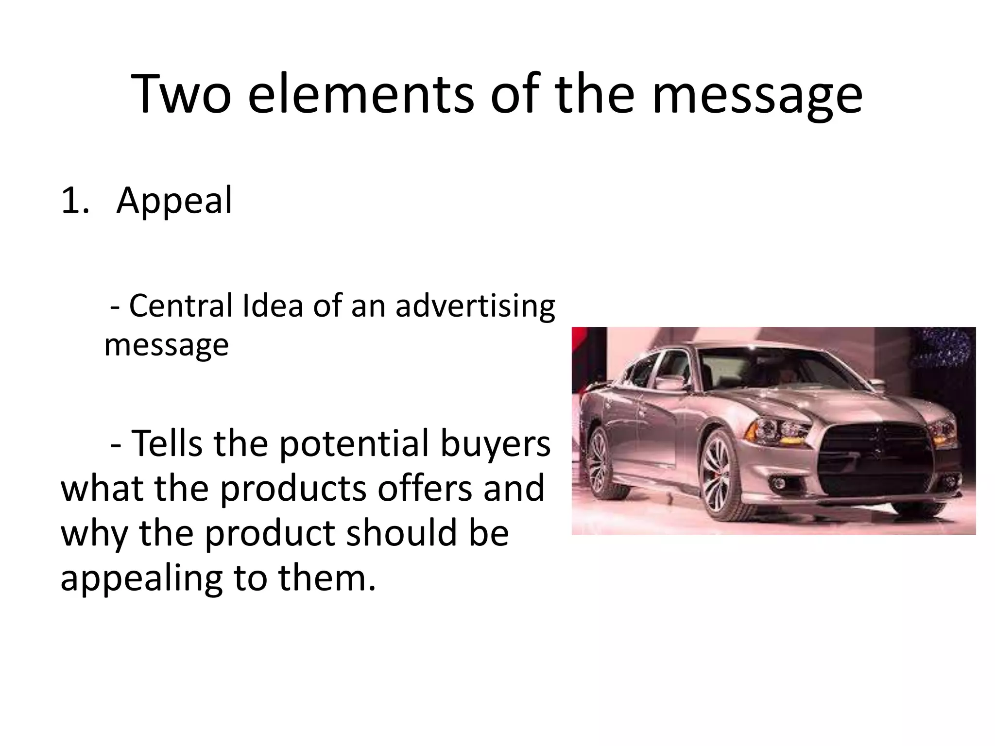Two elements of the message
1. Appeal

  - Central Idea of an advertising
  message

  - Tells the potential buyers
what the products offers and
why the product should be
appealing to them.
 