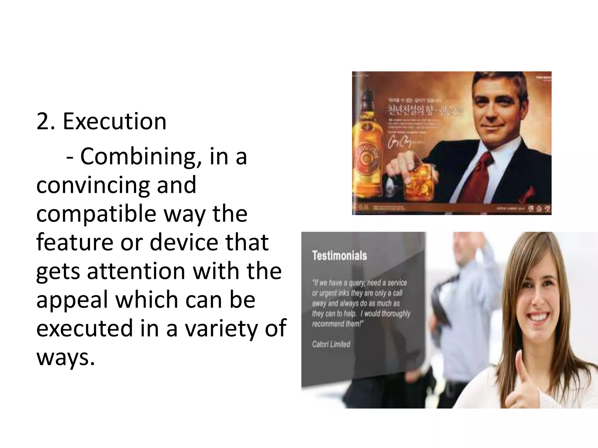 2. Execution
   - Combining, in a
convincing and
compatible way the
feature or device that
gets attention with the
appeal which can be
executed in a variety of
ways.
 