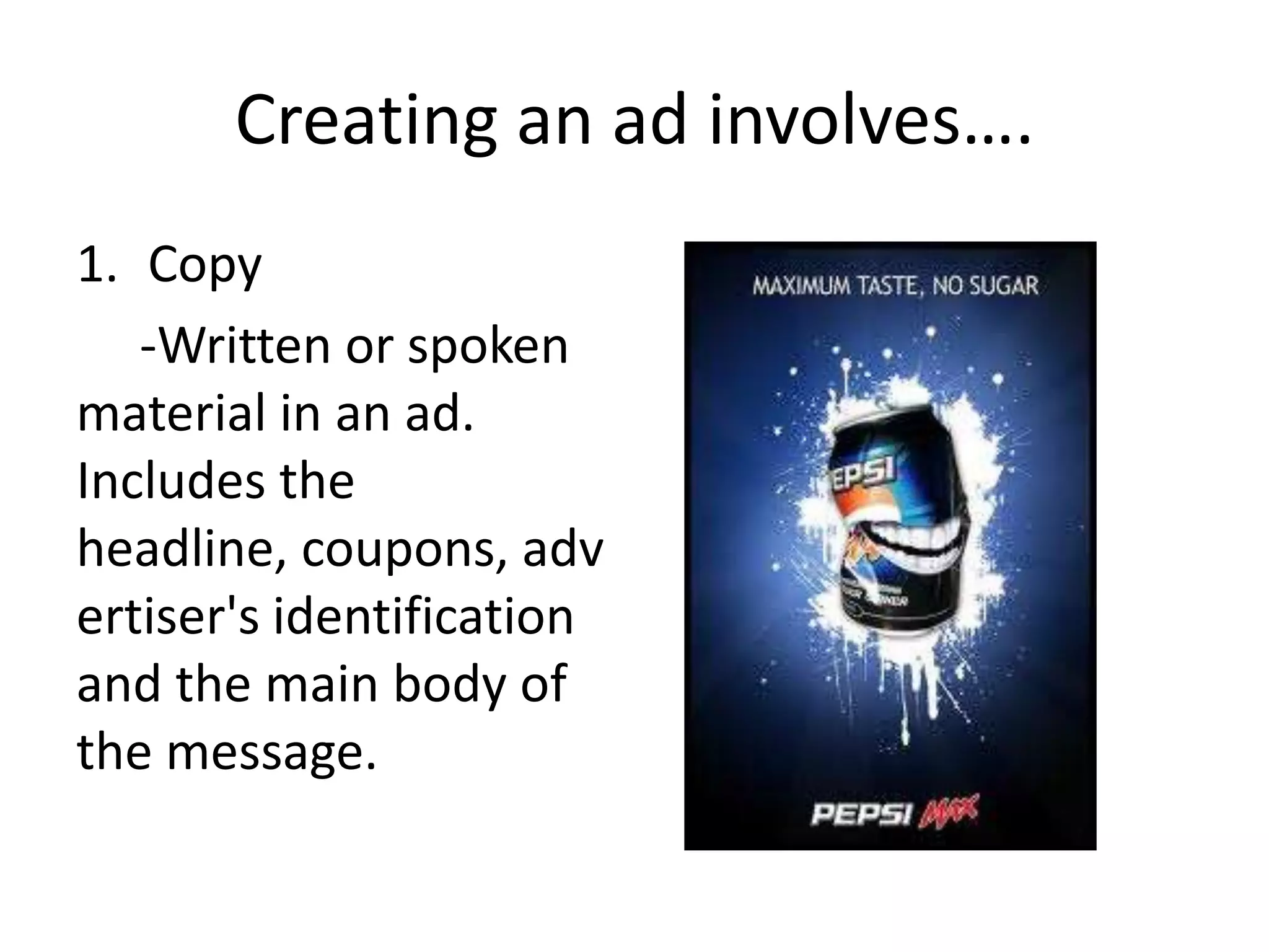 Creating an ad involves….
1. Copy
   -Written or spoken
material in an ad.
Includes the
headline, coupons, adv
ertiser's identification
and the main body of
the message.
 