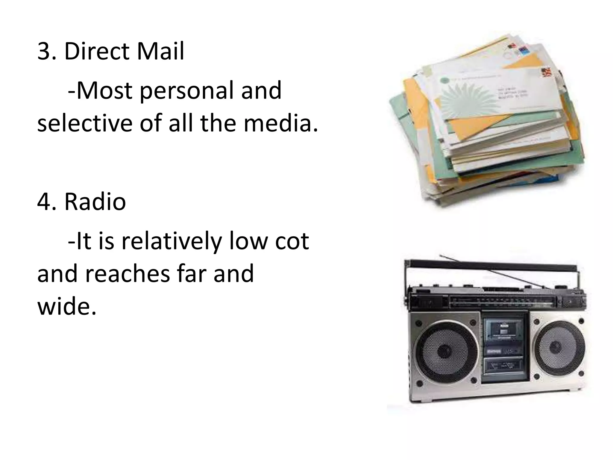 3. Direct Mail
   -Most personal and
selective of all the media.

4. Radio
   -It is relatively low cot
and reaches far and
wide.
 
