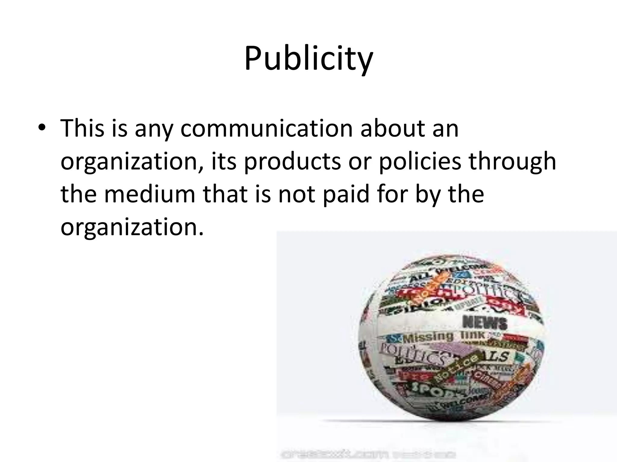 Publicity
• This is any communication about an
  organization, its products or policies through
  the medium that is not paid for by the
  organization.
 