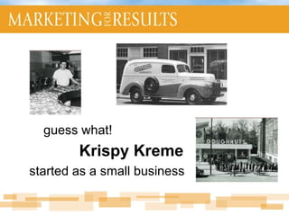 guess what!  Krispy Kreme   started as a small business 