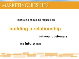 marketing should be focused on  building a relationship   with  your customers   and  future  ones 