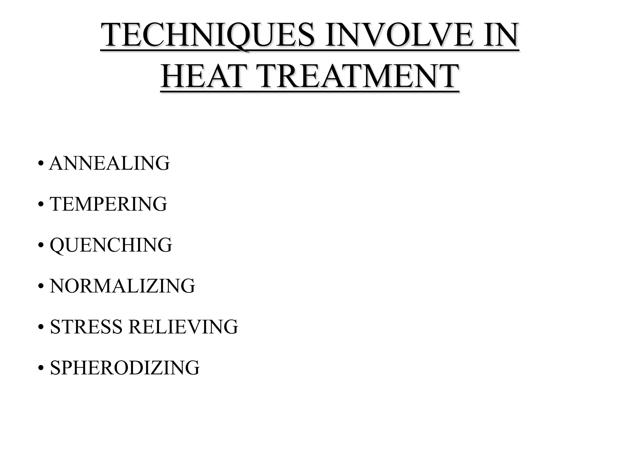 • ANNEALING
• TEMPERING
• QUENCHING
• NORMALIZING
• STRESS RELIEVING
• SPHERODIZING
TECHNIQUES INVOLVE IN
HEAT TREATMENT
 