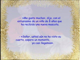 -  «Me gusta mucho», dijo, con el entusiasmo de un niño de 8 años que  ha recibido una nueva mascota. - «Señor, usted aún no ha visto su cuarto, espere un momento,  ya casi llegamos». 