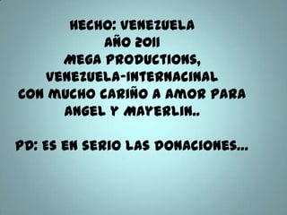 Hecho: VenezuelaAño 2011Mega Productions, Venezuela-InternacinalCon mucho cariño a amor para Angel y Mayerlin..PD: Es en serio las donaciones…