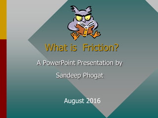 What is Friction?
A PowerPoint Presentation by
Sandeep Phogat
August 2016
 