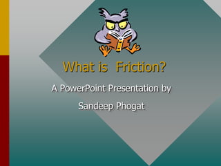 What is Friction?
A PowerPoint Presentation by
Sandeep Phogat
 