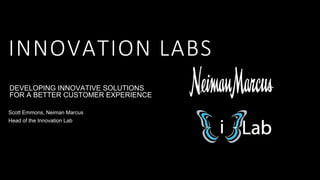 INNOVATION LABS
DEVELOPING INNOVATIVE SOLUTIONS
FOR A BETTER CUSTOMER EXPERIENCE
Head of the Innovation Lab
Scott Emmons, Neiman Marcus
 