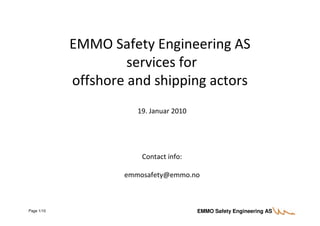 EMMO Safety Engineering AS
                     services for
            offshore and shipping actors
                       19. Januar 2010




                        Contact info:

                    emmosafety@emmo.no



Page 1/10                                EMMO Safety Engineering AS
 