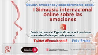 Desde las bases biológicas de las emociones hasta
la socialización integral de la persona.
Educar, emociones y empoderamiento social.
Twitter #EmocionesIS Félix Eroles
 