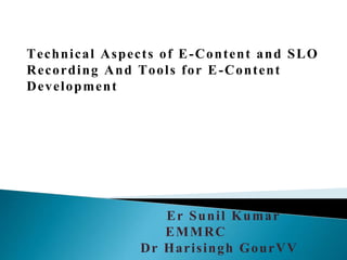 Technical Aspects of E-Content and SLO
Recording And Tools for E-Content
Development
Er Sunil Kumar
EMMRC
Dr Harisingh GourVV
 