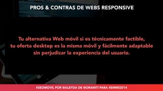 PROS & CONTRAS DE WEBS RESPONSIVE 
+ PROS - CONTRAS 
Sin riesgo de duplicación de contenido 
Más fácil mantenimiento 
Cons...