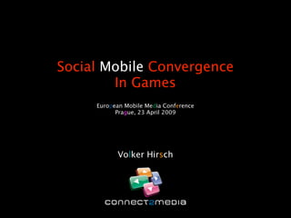 Social Mobile Convergence
        In Games
     European Mobile Media Conference
           Prague, 23 April 2009




           Volker Hirsch
 