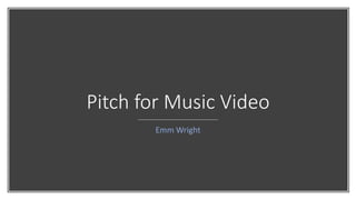 Pitch for Music Video
Emm Wright
 