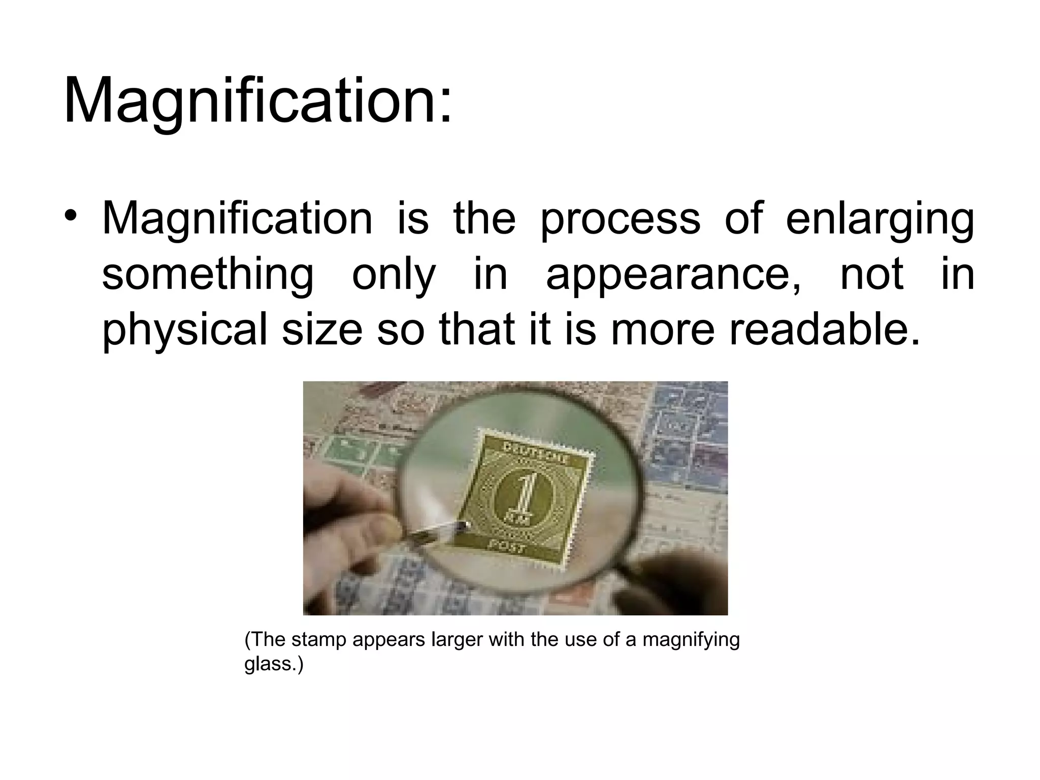 Magnification:
• Magnification is the process of enlarging
something only in appearance, not in
physical size so that it is more readable.
(The stamp appears larger with the use of a magnifying
glass.)
 