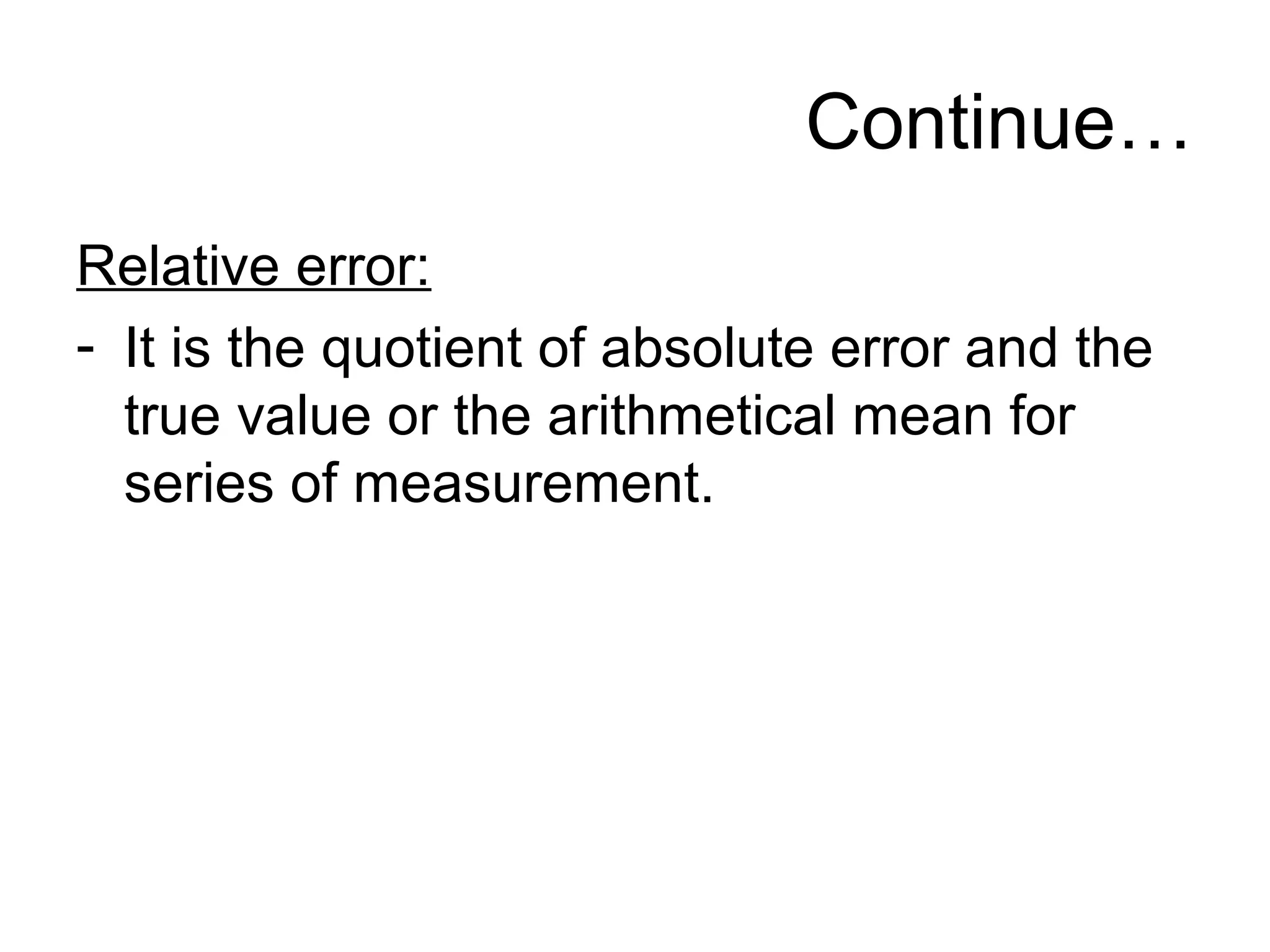 Continue…
Relative error:
- It is the quotient of absolute error and the
true value or the arithmetical mean for
series of measurement.
 