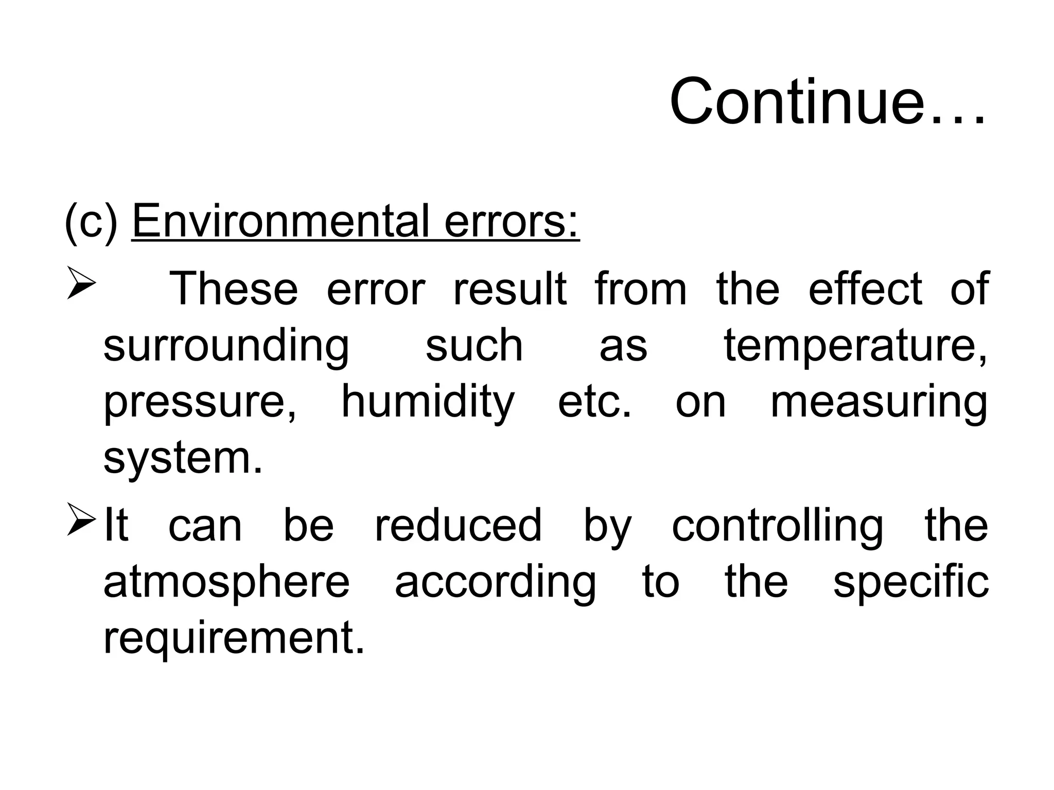 Continue…
(c) Environmental errors:
 These error result from the effect of
surrounding such as temperature,
pressure, humidity etc. on measuring
system.
It can be reduced by controlling the
atmosphere according to the specific
requirement.
 