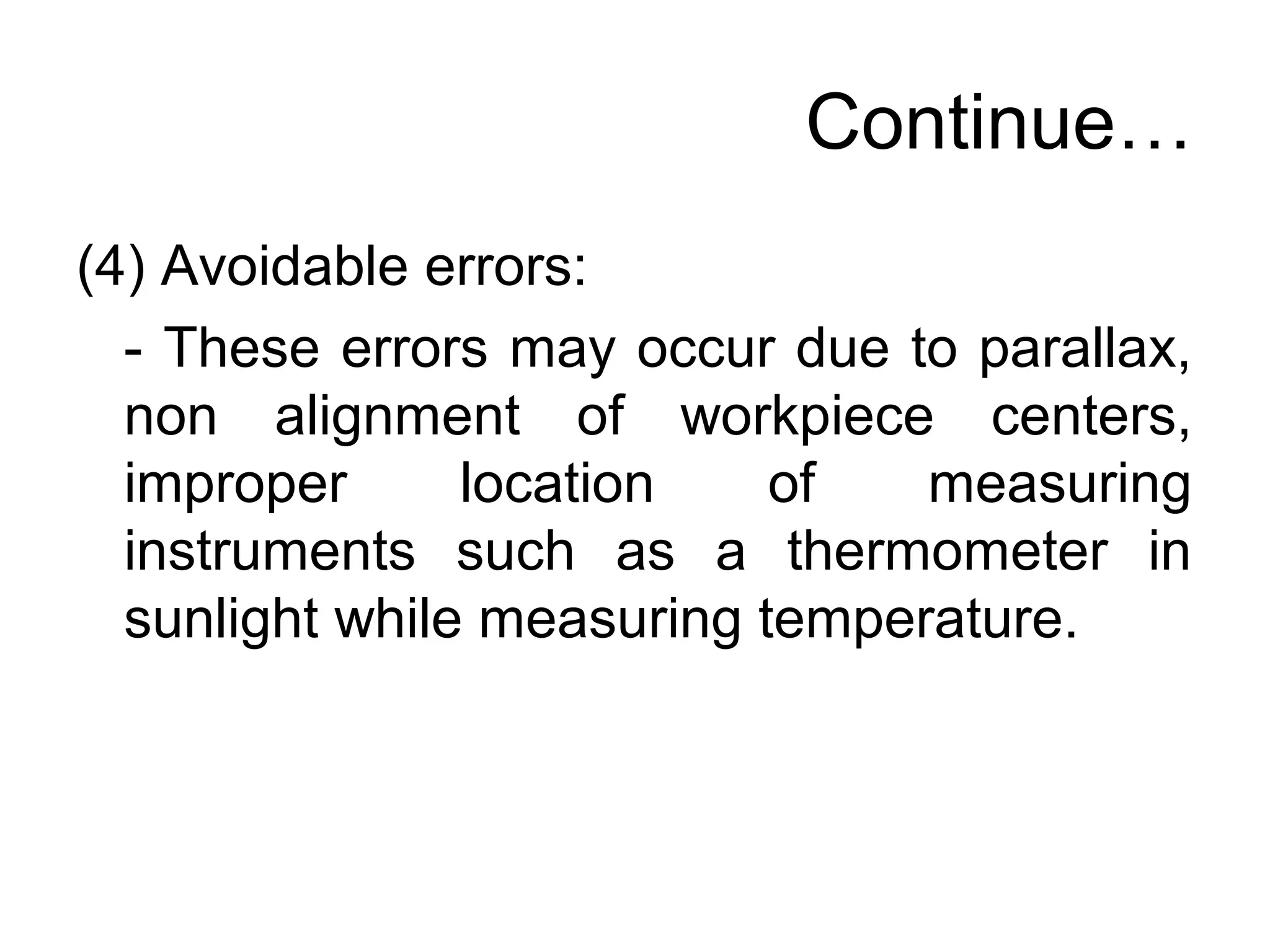 Continue…
(4) Avoidable errors:
- These errors may occur due to parallax,
non alignment of workpiece centers,
improper location of measuring
instruments such as a thermometer in
sunlight while measuring temperature.
 