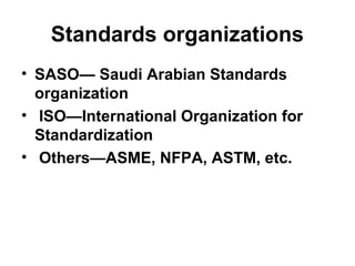 Standards organizations
• SASO— Saudi Arabian Standards
organization
• ISO—International Organization for
Standardization
• Others—ASME, NFPA, ASTM, etc.
 