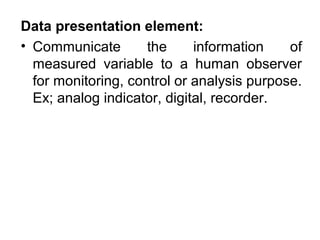 Data presentation element:
• Communicate the information of
measured variable to a human observer
for monitoring, control or analysis purpose.
Ex; analog indicator, digital, recorder.
 
