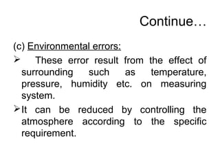 Continue…
(c) Environmental errors:
 These error result from the effect of
surrounding such as temperature,
pressure, humidity etc. on measuring
system.
It can be reduced by controlling the
atmosphere according to the specific
requirement.
 