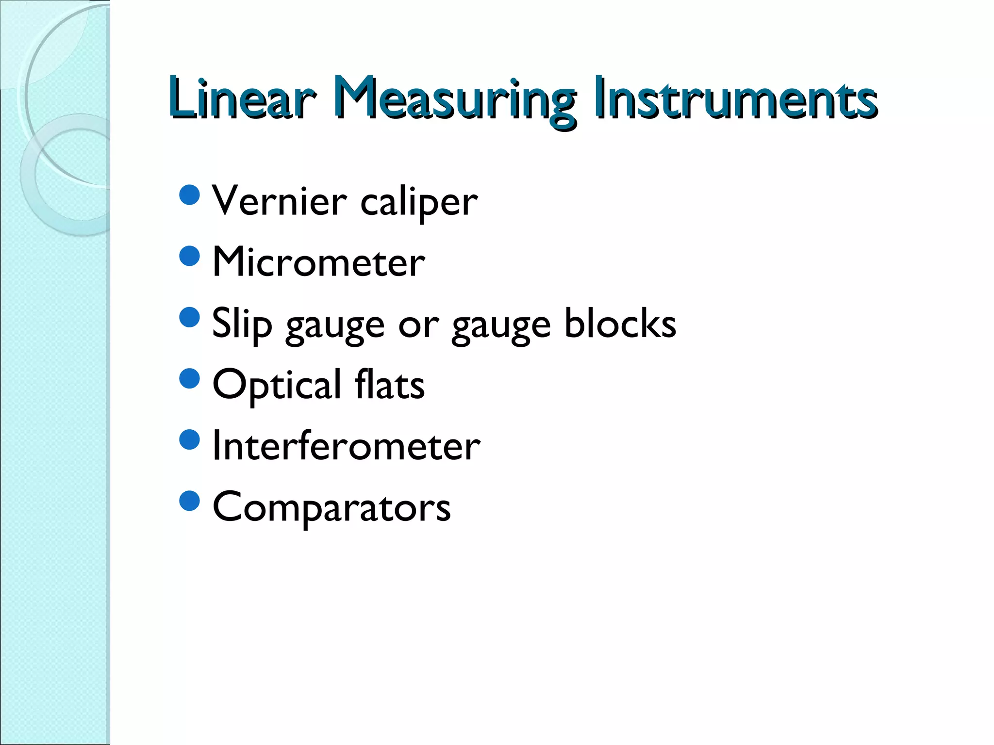 Linear Measuring InstrumentsLinear Measuring Instruments
Vernier caliper
Micrometer
Slip gauge or gauge blocks
Optical flats
Interferometer
Comparators
 