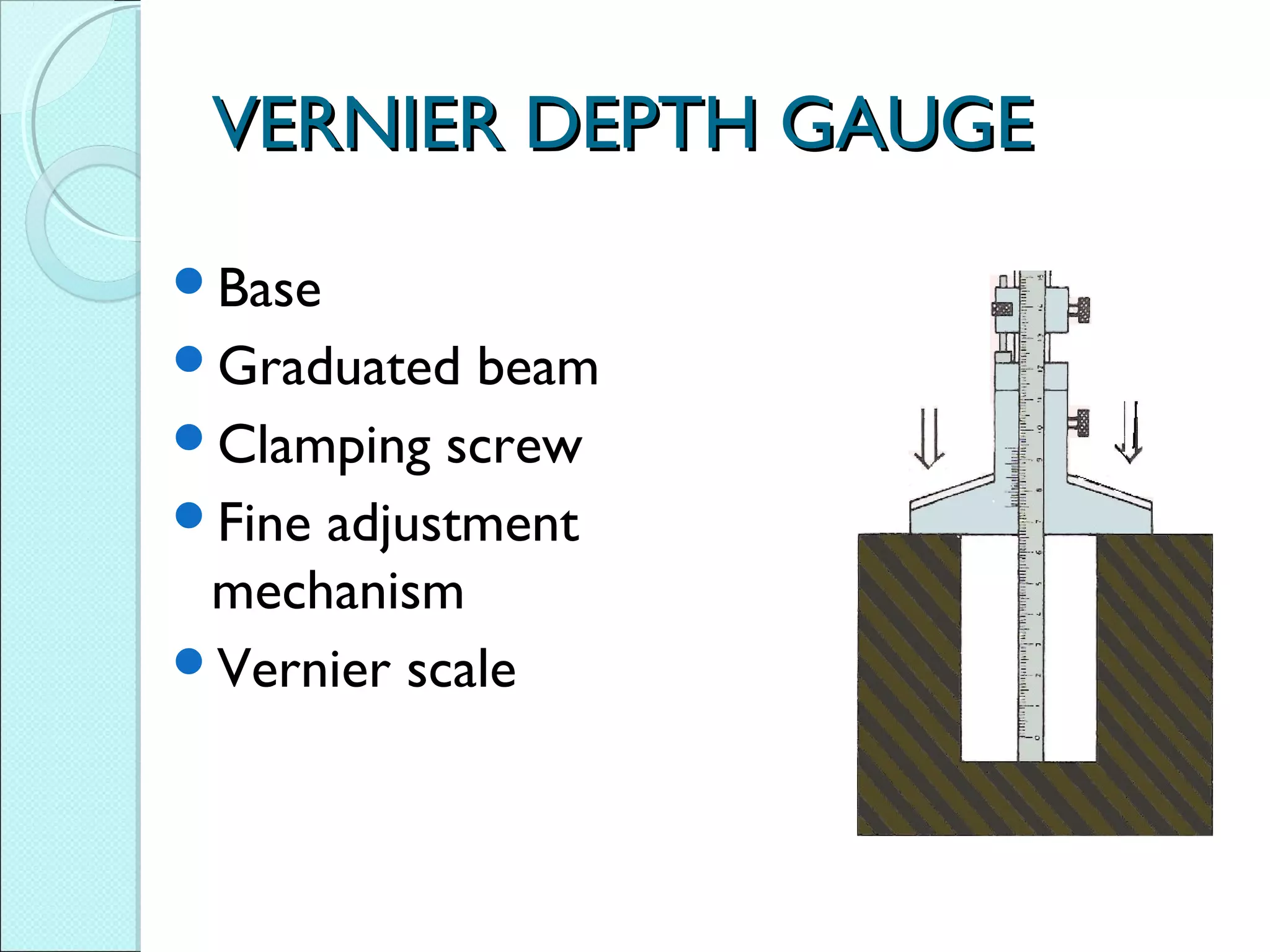 VERNIER DEPTH GAUGEVERNIER DEPTH GAUGE
Base
Graduated beam
Clamping screw
Fine adjustment
mechanism
Vernier scale
 