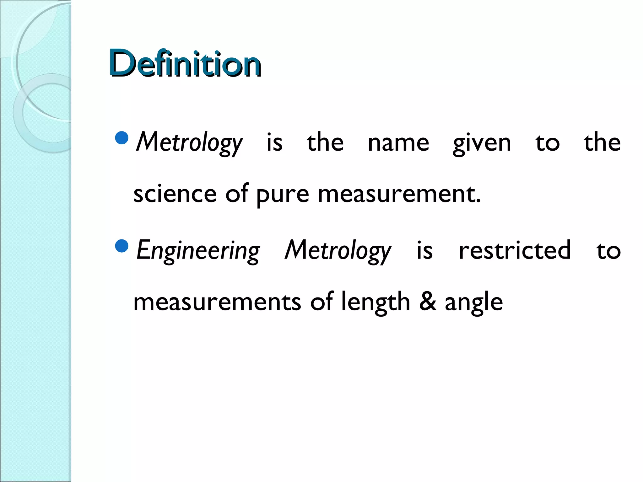 DefinitionDefinition
Metrology is the name given to the
science of pure measurement.
Engineering Metrology is restricted to
measurements of length & angle
 
