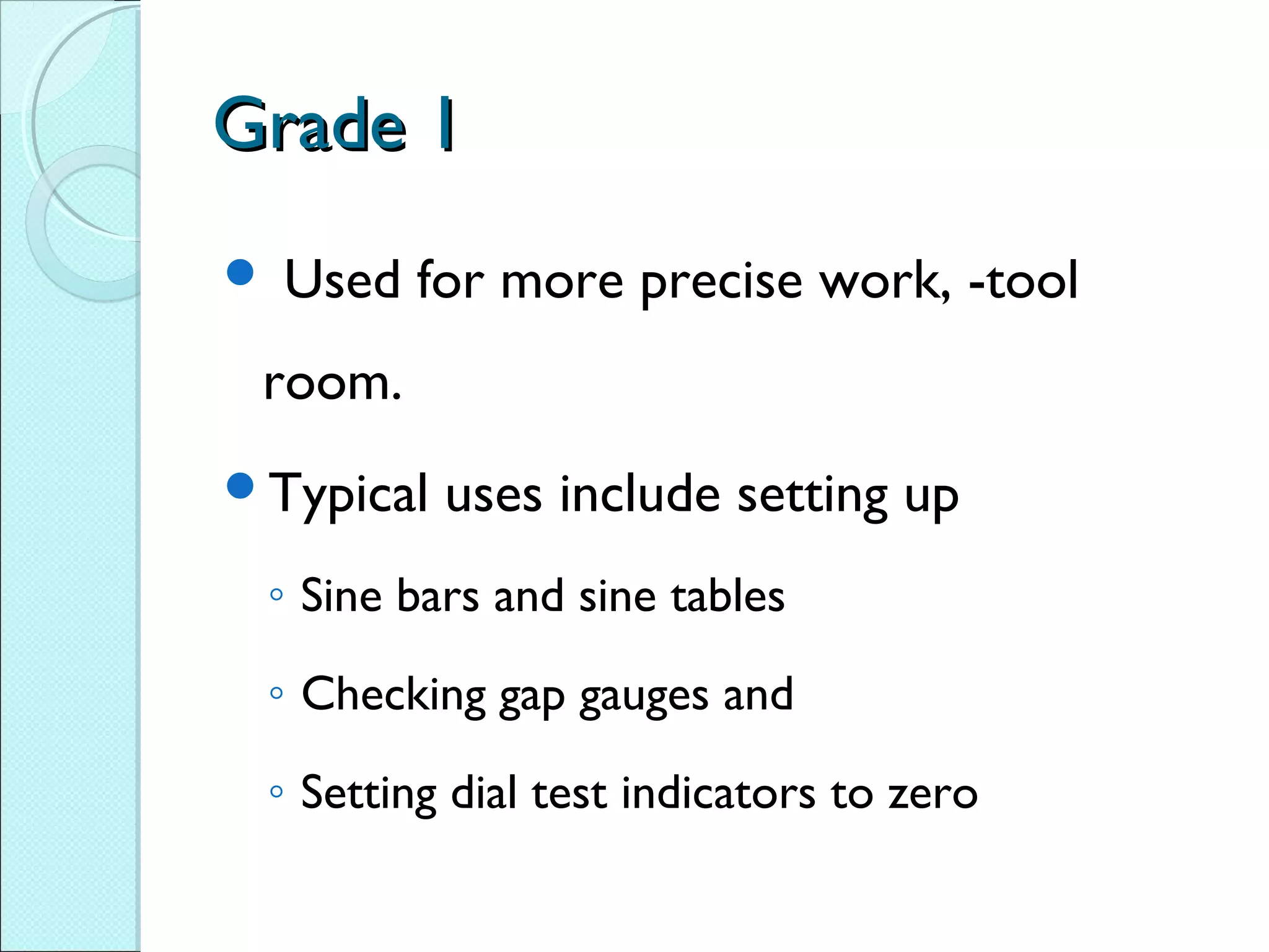 Grade 1Grade 1
 Used for more precise work, -tool
room.
Typical uses include setting up
◦ Sine bars and sine tables
◦ Checking gap gauges and
◦ Setting dial test indicators to zero
 