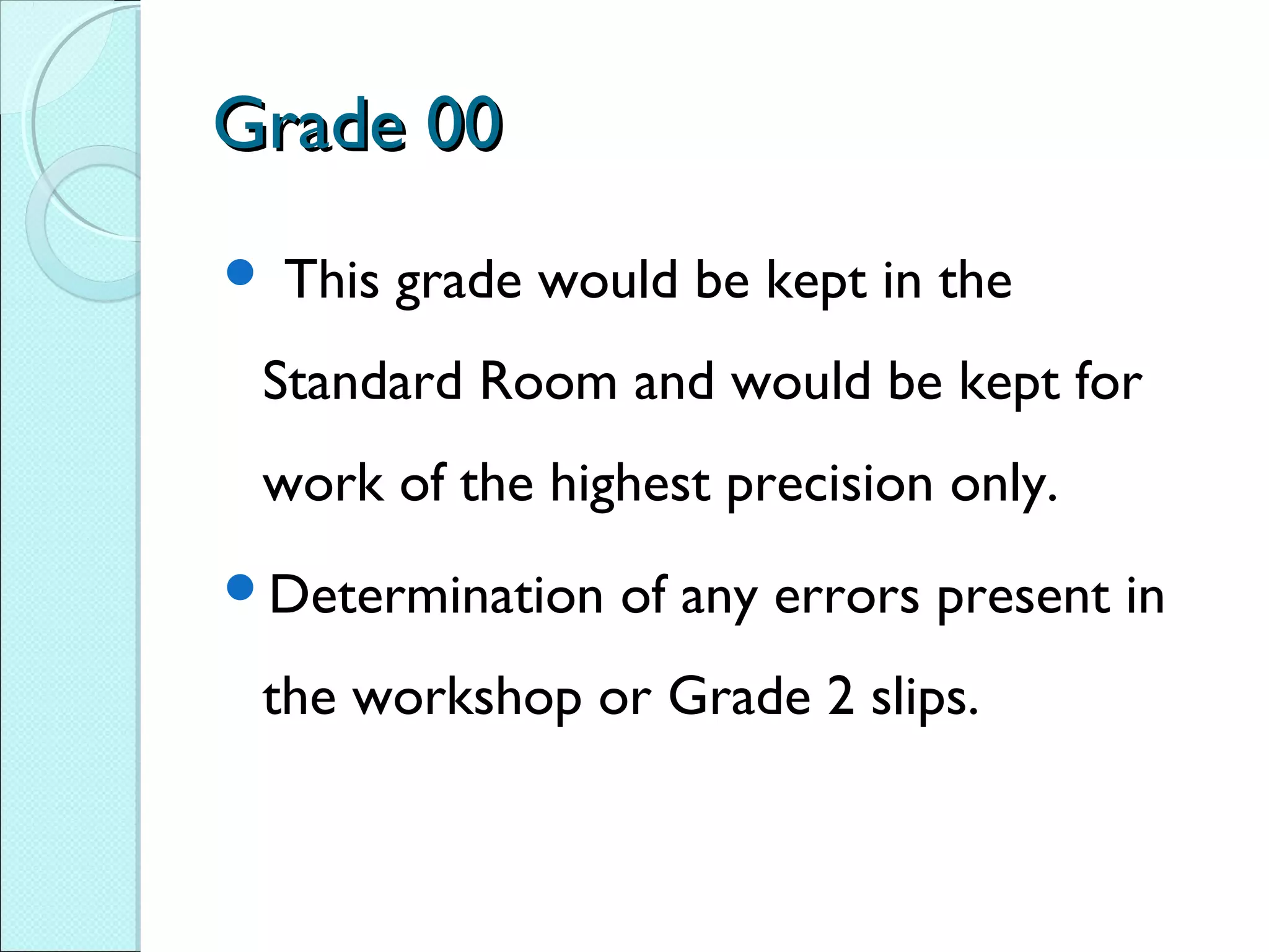 Grade 00Grade 00
 This grade would be kept in the
Standard Room and would be kept for
work of the highest precision only.
Determination of any errors present in
the workshop or Grade 2 slips.
 