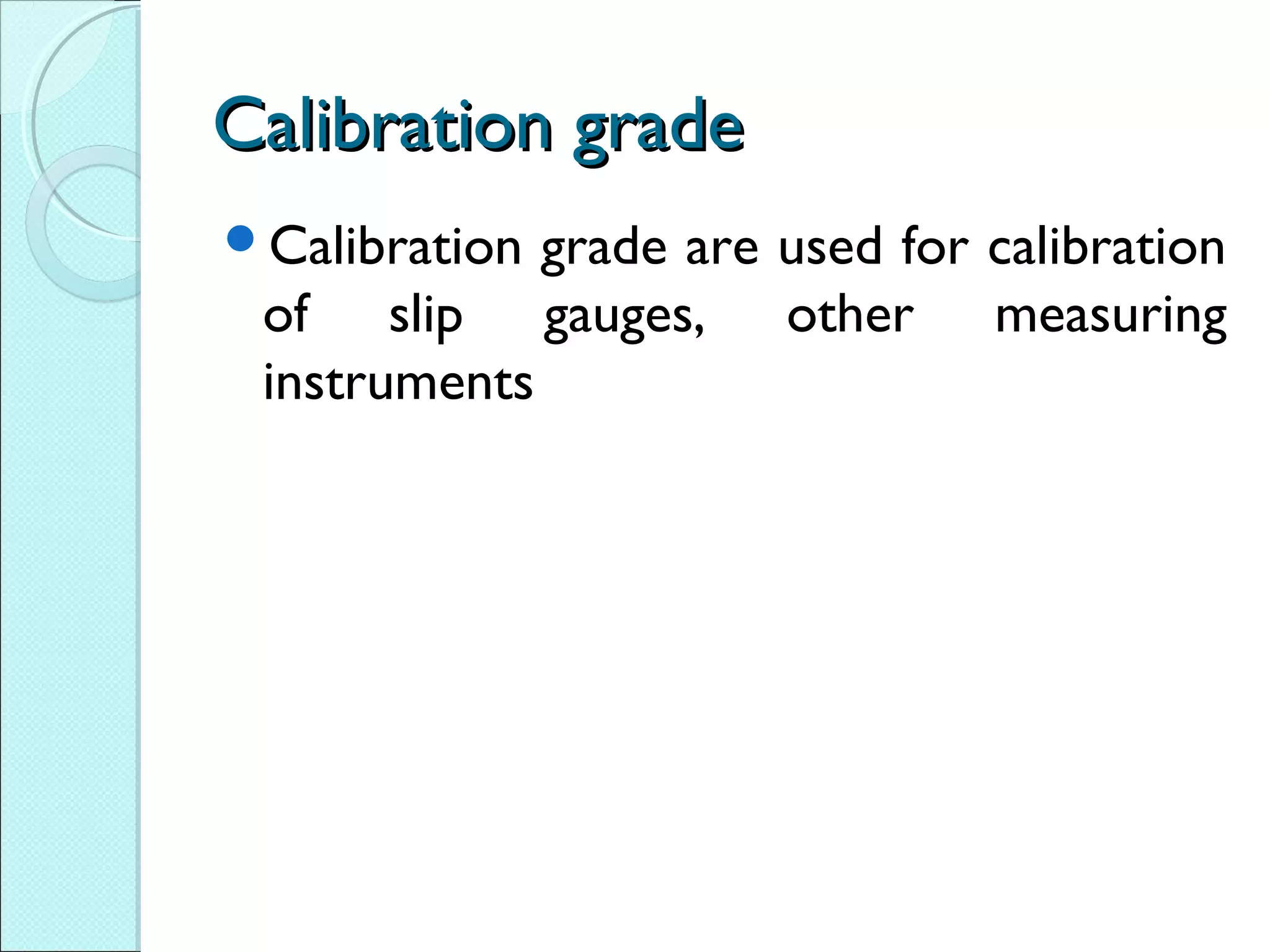 Calibration gradeCalibration grade
Calibration grade are used for calibration
of slip gauges, other measuring
instruments
 