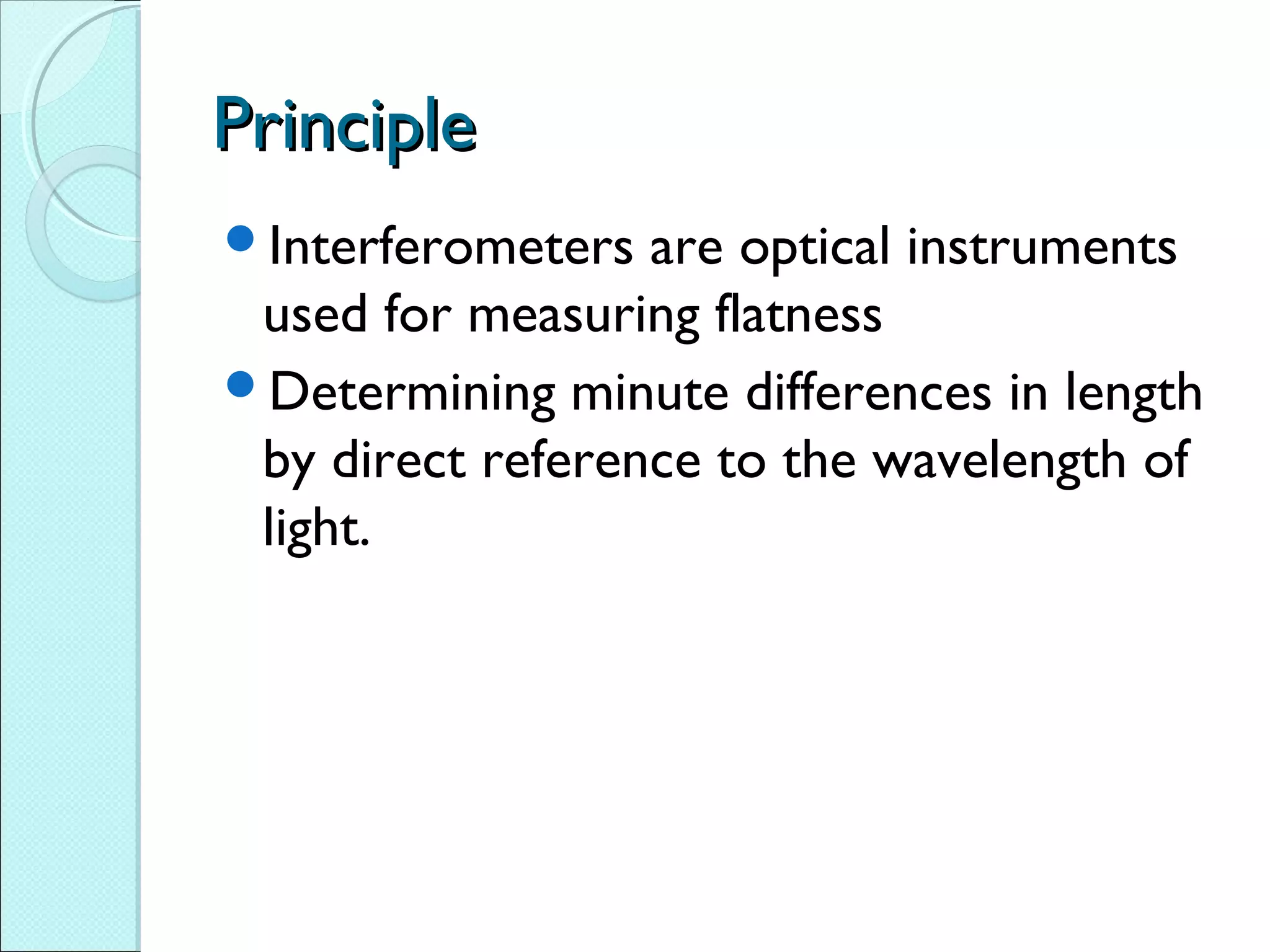PrinciplePrinciple
Interferometers are optical instruments
used for measuring flatness
Determining minute differences in length
by direct reference to the wavelength of
light.
 