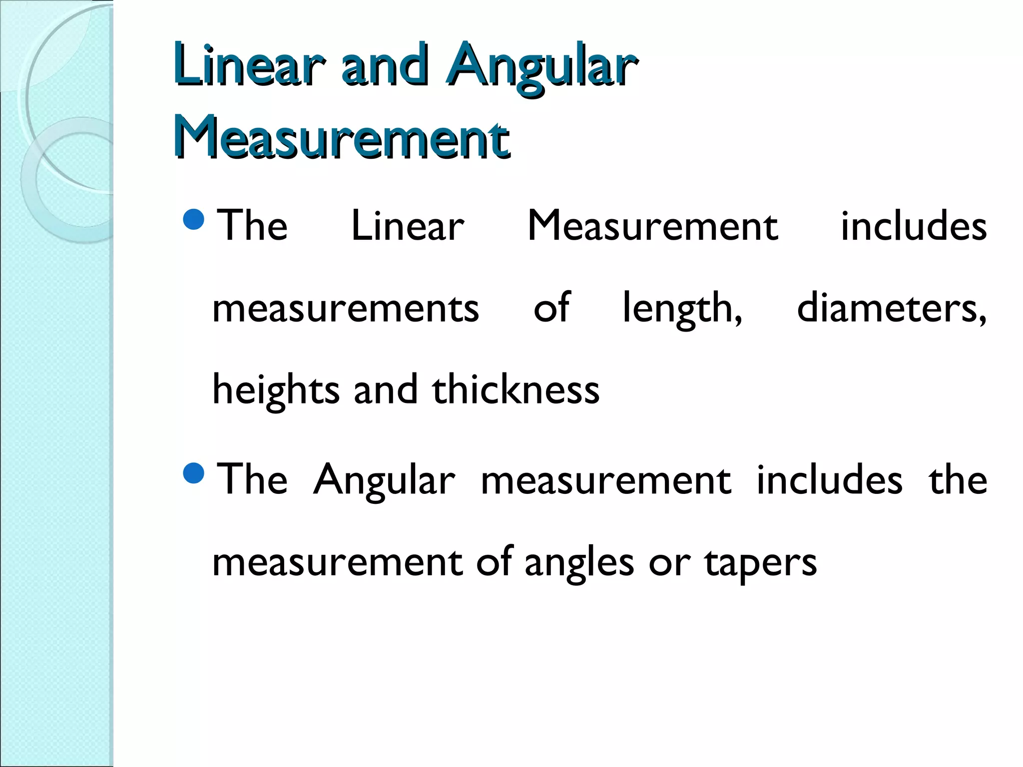 Linear and AngularLinear and Angular
MeasurementMeasurement
The Linear Measurement includes
measurements of length, diameters,
heights and thickness
The Angular measurement includes the
measurement of angles or tapers
 