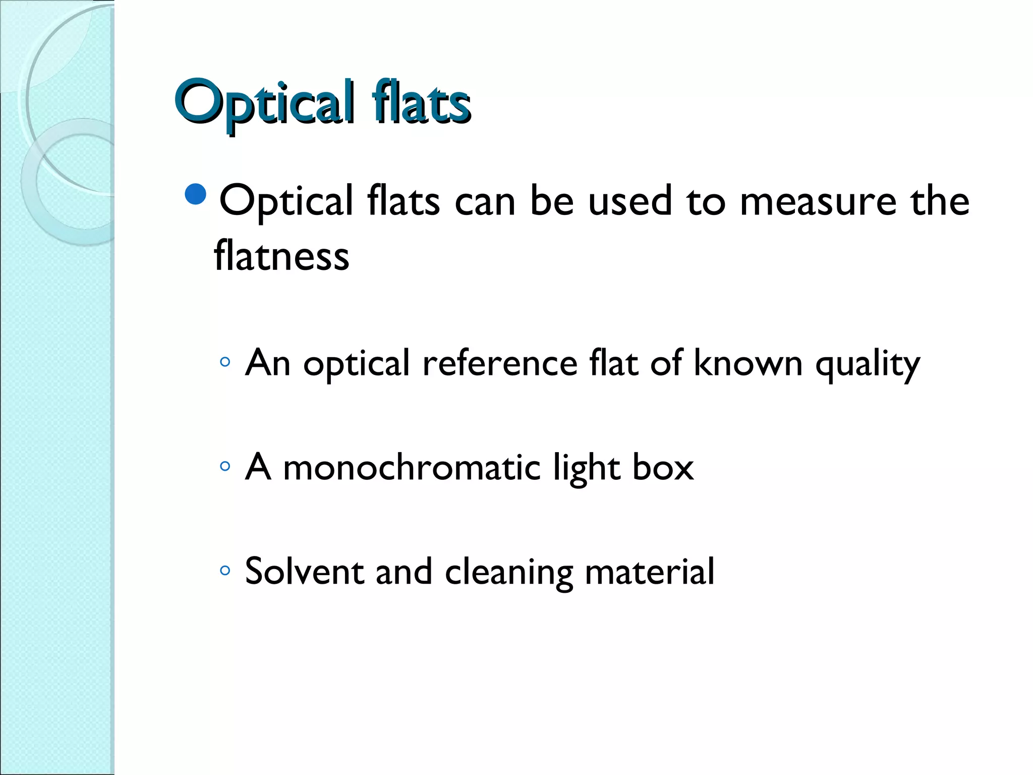 Optical flatsOptical flats
Optical flats can be used to measure the
flatness
◦ An optical reference flat of known quality
◦ A monochromatic light box
◦ Solvent and cleaning material
 