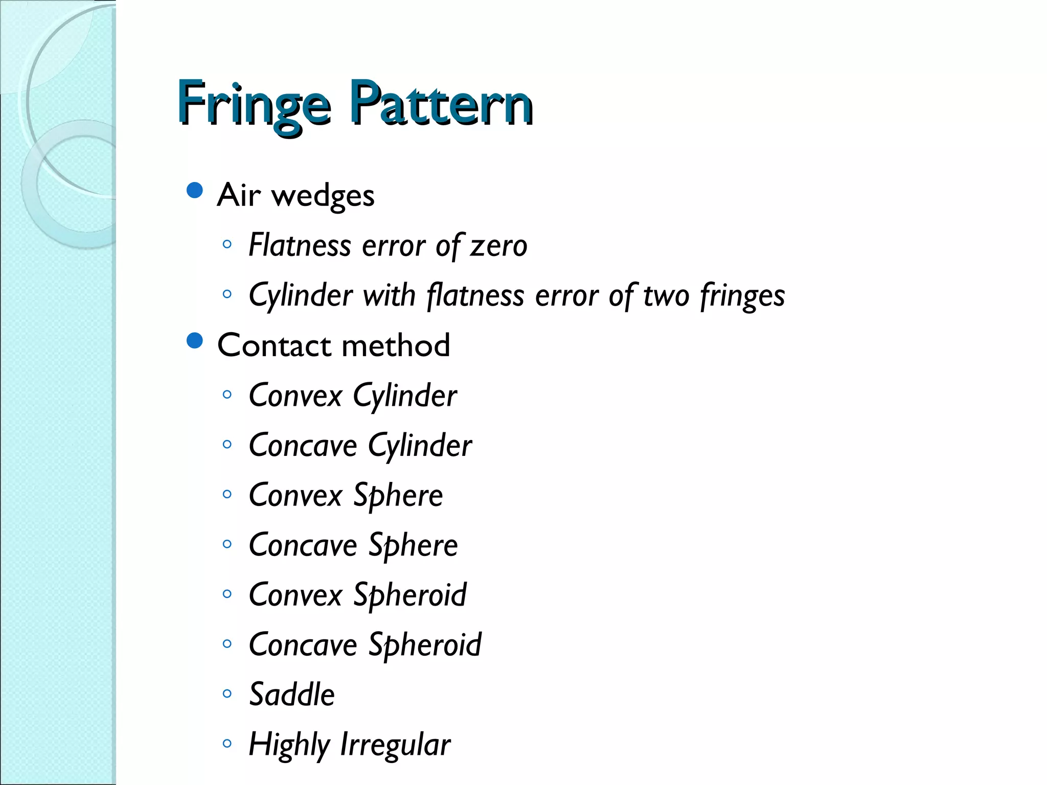 Fringe PatternFringe Pattern
 Air wedges
◦ Flatness error of zero
◦ Cylinder with flatness error of two fringes
 Contact method
◦ Convex Cylinder
◦ Concave Cylinder
◦ Convex Sphere
◦ Concave Sphere
◦ Convex Spheroid
◦ Concave Spheroid
◦ Saddle
◦ Highly Irregular
 
