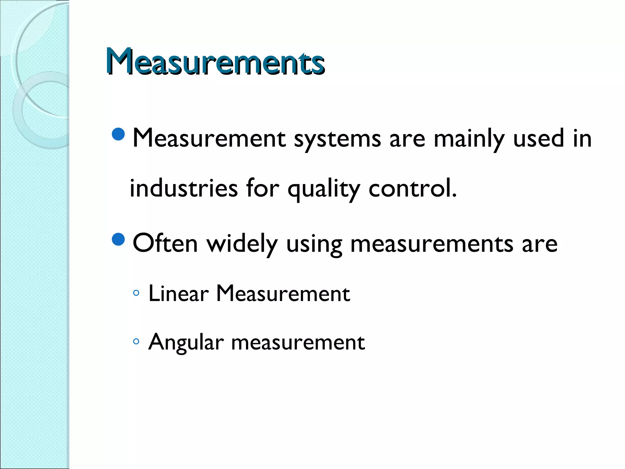 MeasurementsMeasurements
Measurement systems are mainly used in
industries for quality control.
Often widely using measurements are
◦ Linear Measurement
◦ Angular measurement
 