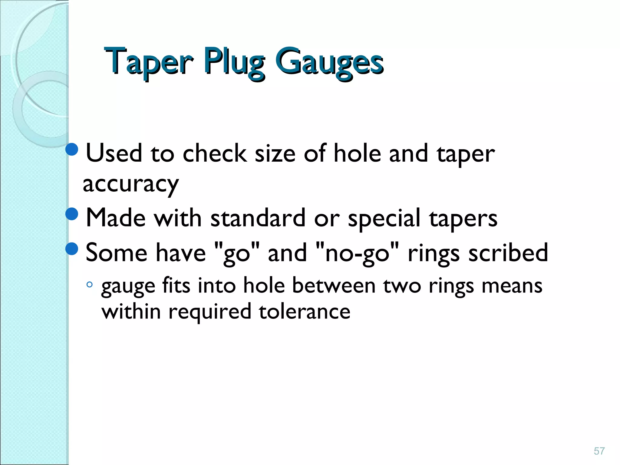 57
Taper Plug GaugesTaper Plug Gauges
Used to check size of hole and taper
accuracy
Made with standard or special tapers
Some have "go" and "no-go" rings scribed
◦ gauge fits into hole between two rings means
within required tolerance
 