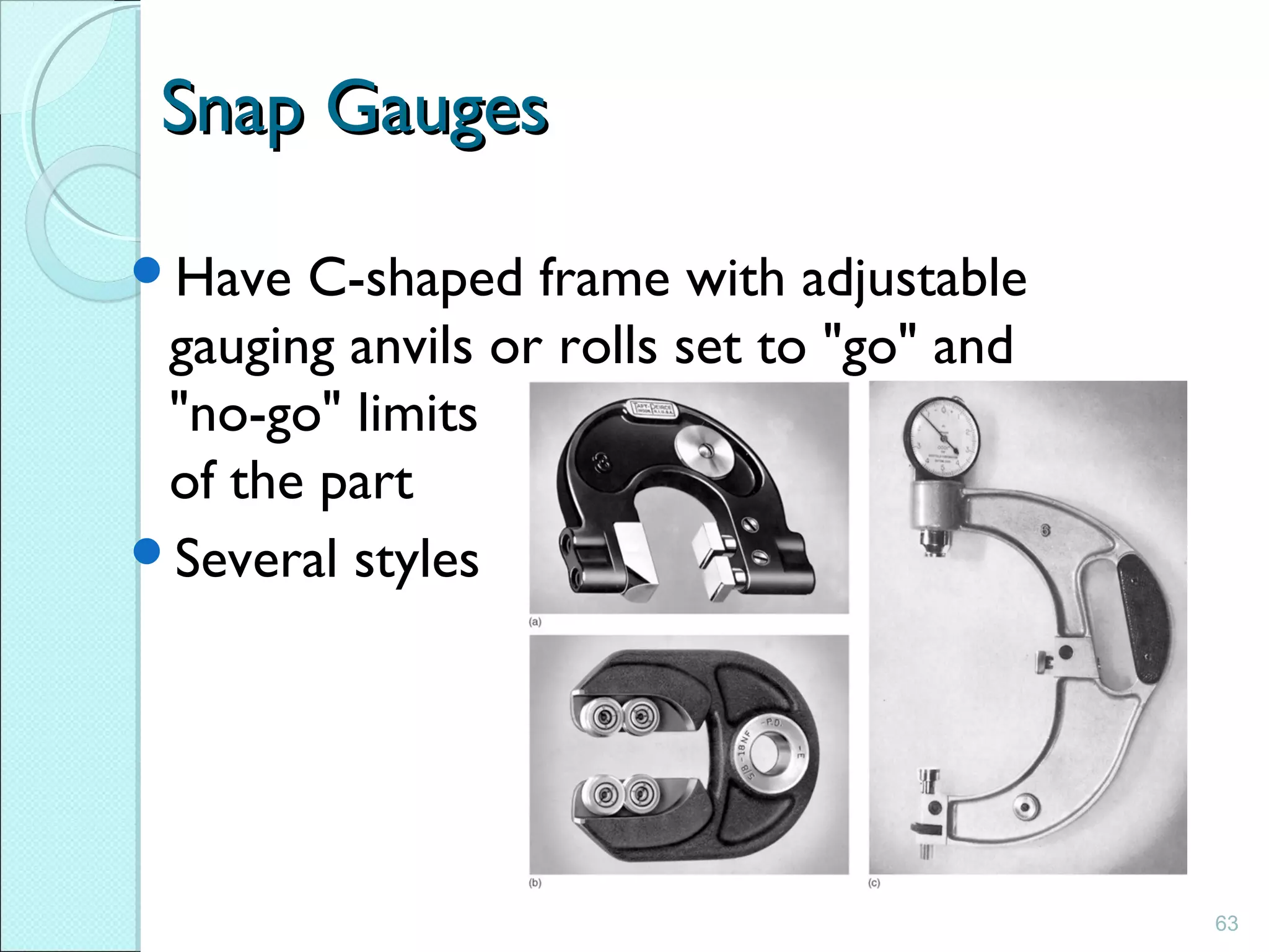 63
Snap GaugesSnap Gauges
Have C-shaped frame with adjustable
gauging anvils or rolls set to "go" and
"no-go" limits
of the part
Several styles
 