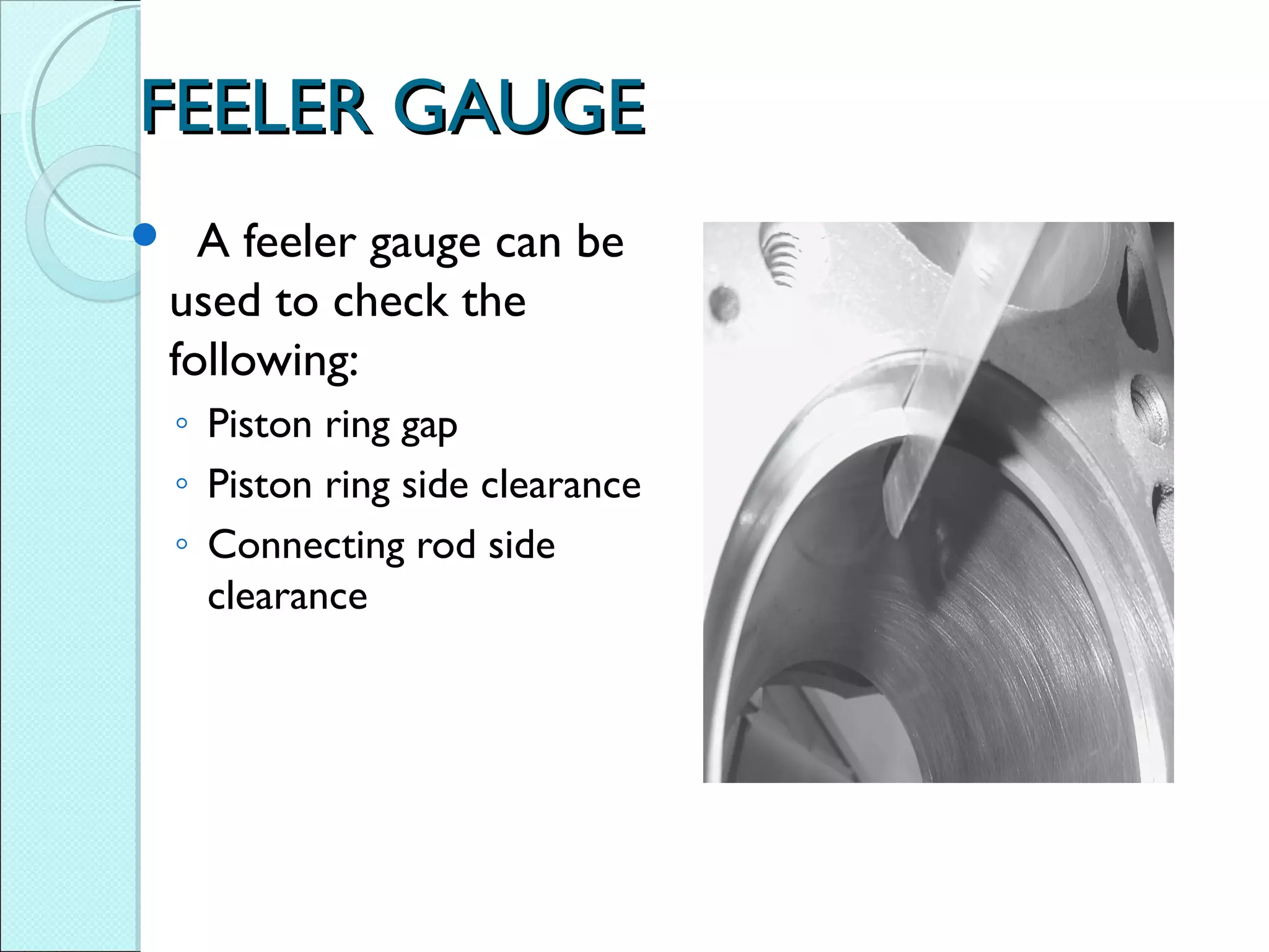 FEELER GAUGEFEELER GAUGE
 A feeler gauge can be
used to check the
following:
◦ Piston ring gap
◦ Piston ring side clearance
◦ Connecting rod side
clearance
 