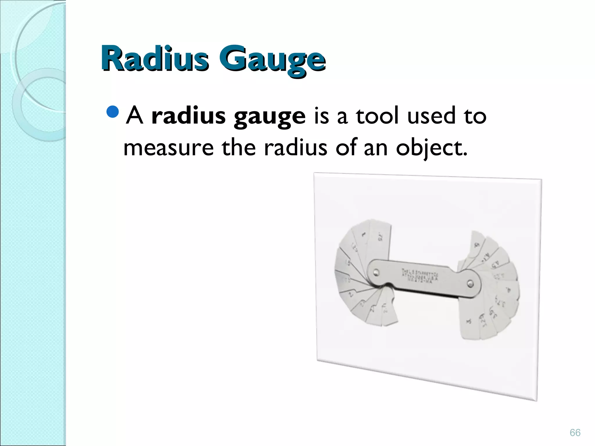 Radius GaugeRadius Gauge
A radius gauge is a tool used to
measure the radius of an object.
66
 
