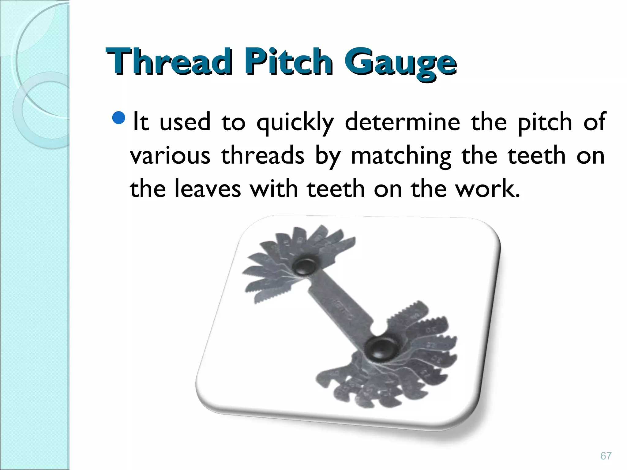 Thread Pitch GaugeThread Pitch Gauge
It used to quickly determine the pitch of
various threads by matching the teeth on
the leaves with teeth on the work.
67
 