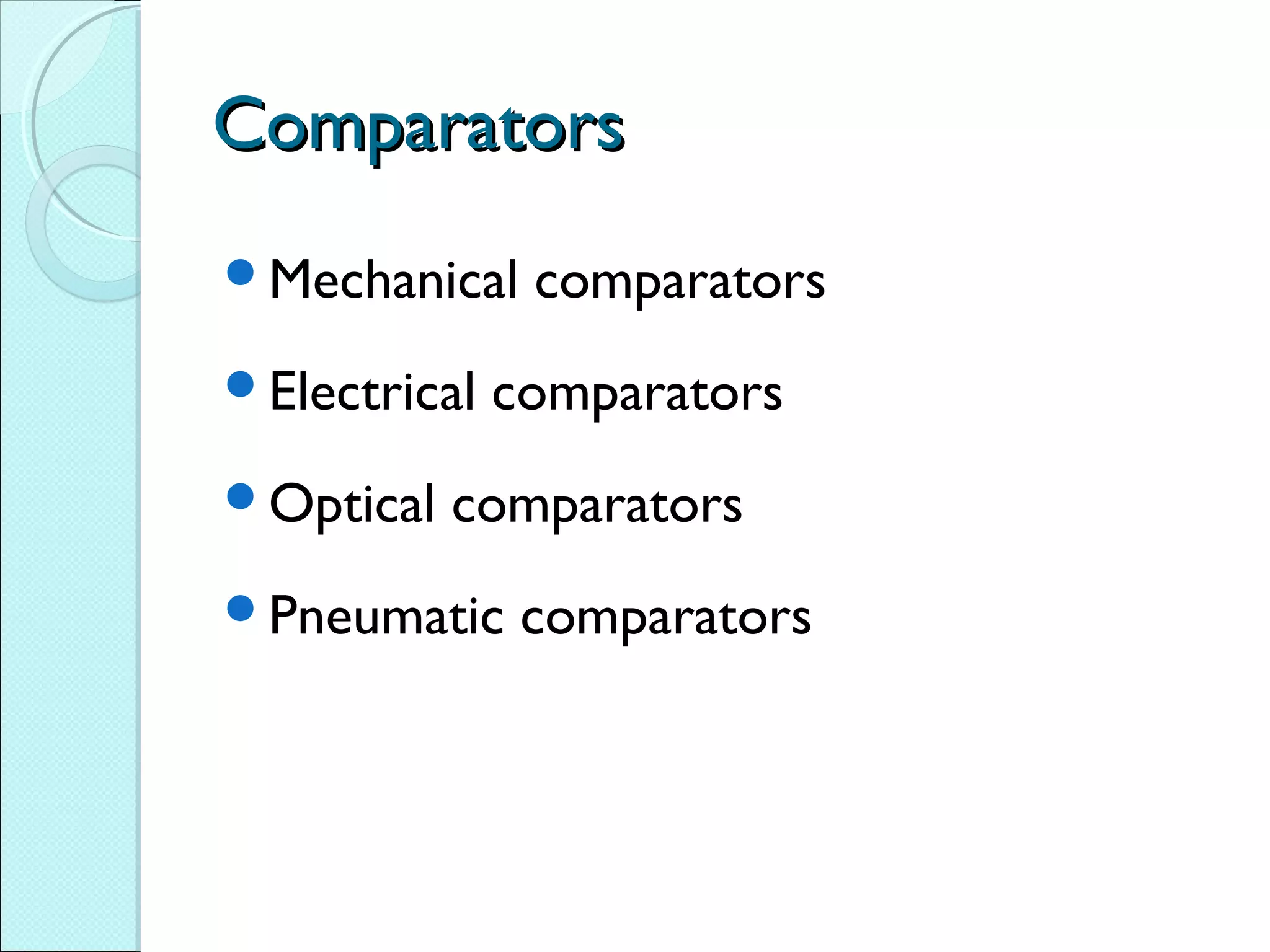 ComparatorsComparators
Mechanical comparators
Electrical comparators
Optical comparators
Pneumatic comparators
 