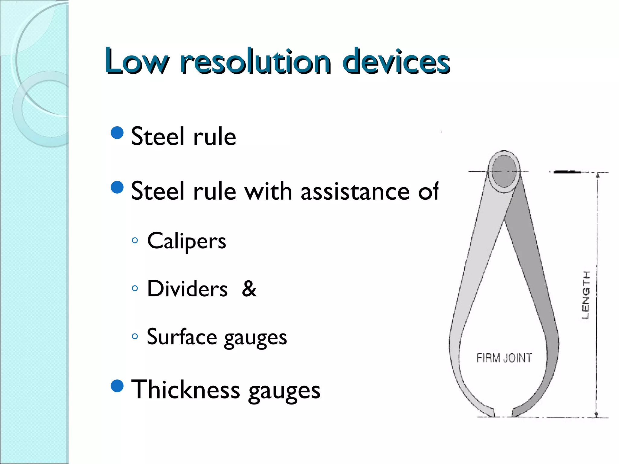 Low resolution devicesLow resolution devices
Steel rule
Steel rule with assistance of
◦ Calipers
◦ Dividers &
◦ Surface gauges
Thickness gauges
 