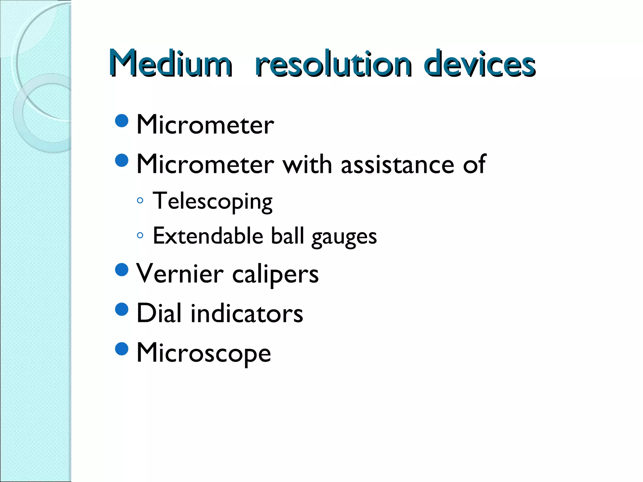 Medium resolution devicesMedium resolution devices
Micrometer
Micrometer with assistance of
◦ Telescoping
◦ Extendable ball gauges
Vernier calipers
Dial indicators
Microscope
 